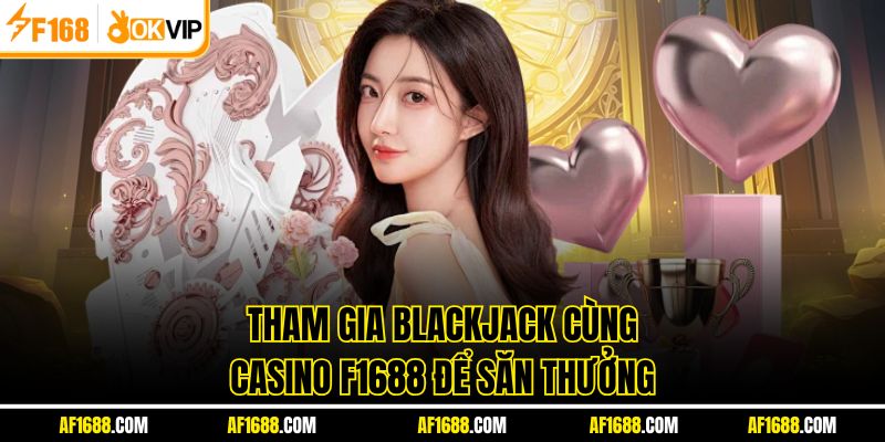 Tham gia Blackjack cùng Casino F1688 để săn thưởng